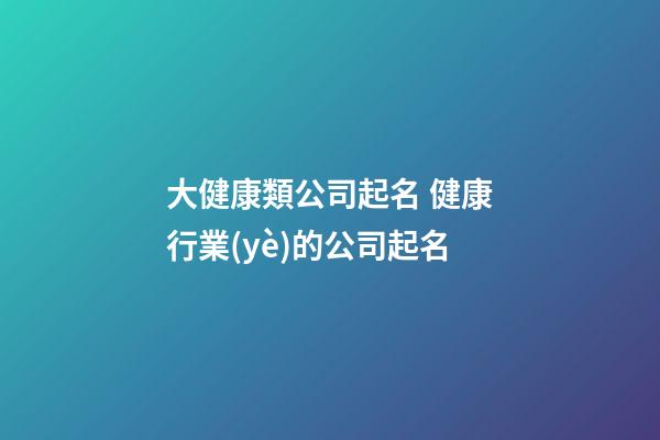 大健康類公司起名 健康行業(yè)的公司起名-第1張-公司起名-玄機派